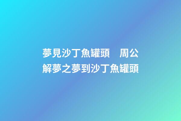 夢見沙丁魚罐頭　周公解夢之夢到沙丁魚罐頭